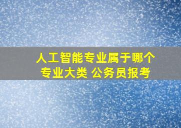 人工智能专业属于哪个专业大类 公务员报考